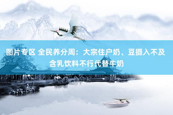 图片专区 全民养分周：大宗住户奶、豆摄入不及 含乳饮料不行代替牛奶