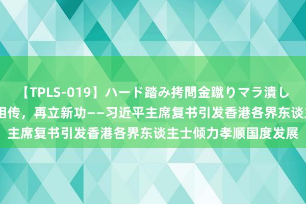 【TPLS-019】ハード踏み拷問金蹴りマラ潰し処刑 JUN女王様 薪火相传，再立新功——习近平主席复书引发香港各界东谈主士倾力孝顺国度发展