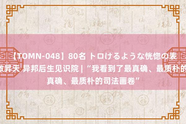 【TOMN-048】80名 トロけるような恍惚の表情 クンニ激昇天 异邦后生见识院 | “我看到了最真确、最质朴的司法画卷”