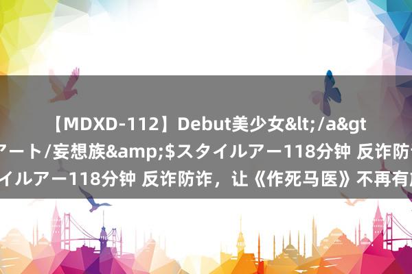 【MDXD-112】Debut美少女</a>2005-02-15スタイルアート/妄想族&$スタイルアー118分钟 反诈防诈，让《作死马医》不再有施行版