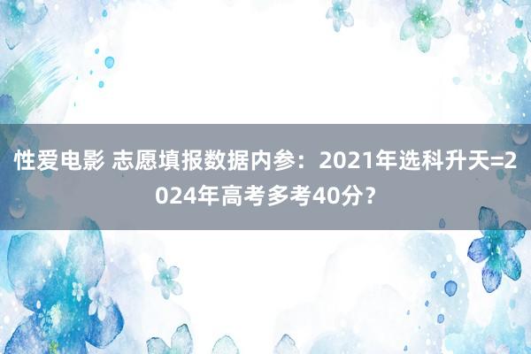 性爱电影 志愿填报数据内参：2021年选科升天=2024年高考多考40分？