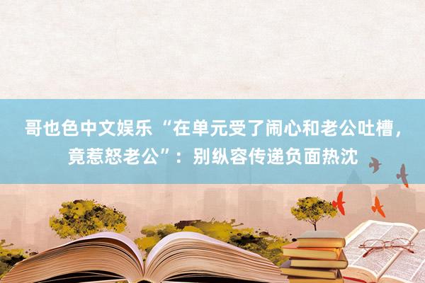 哥也色中文娱乐 “在单元受了闹心和老公吐槽，竟惹怒老公”：别纵容传递负面热沈