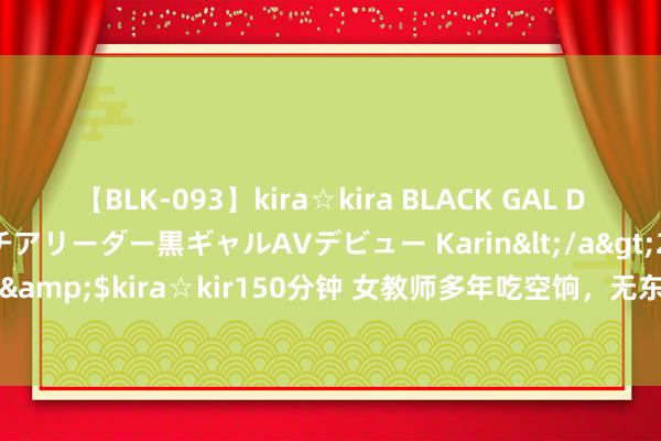 【BLK-093】kira☆kira BLACK GAL DEBUT 元・有名球団チアリーダー黒ギャルAVデビュー Karin</a>2013-04-19kira☆kira&$kira☆kir150分钟 女教师多年吃空饷，无东谈主能管？学校和训诲局相互推卸包袱