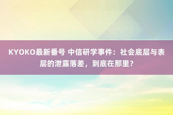 KYOKO最新番号 中信研学事件：社会底层与表层的泄露落差，到底在那里？