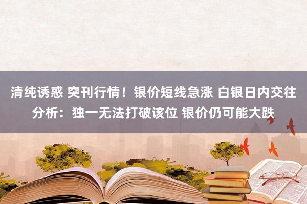 清纯诱惑 突刊行情！银价短线急涨 白银日内交往分析：独一无法打破该位 银价仍可能大跌