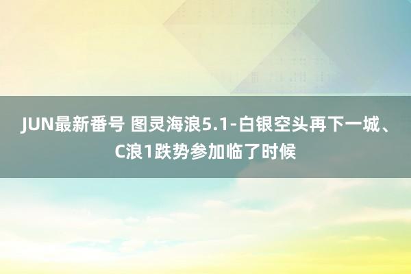 JUN最新番号 图灵海浪5.1-白银空头再下一城、C浪1跌势参加临了时候