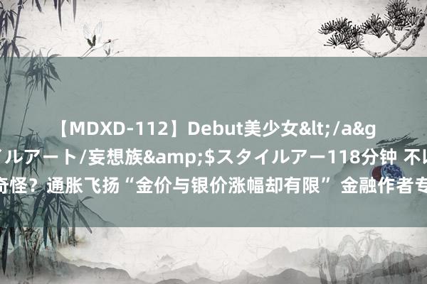 【MDXD-112】Debut美少女</a>2005-02-15スタイルアート/妄想族&$スタイルアー118分钟 不以为奇怪？通胀飞扬“金价与银价涨幅却有限” 金融作者专访：白银阛阓遭到东说念主为操控