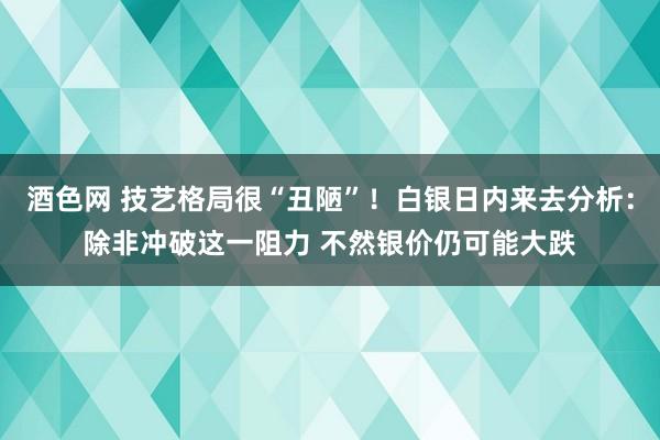 酒色网 技艺格局很“丑陋”！白银日内来去分析：除非冲破这一阻力 不然银价仍可能大跌