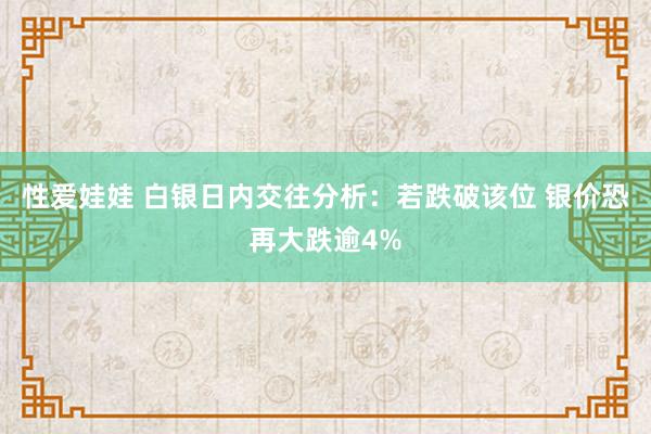 性爱娃娃 白银日内交往分析：若跌破该位 银价恐再大跌逾4%