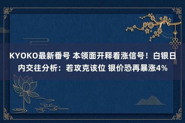 KYOKO最新番号 本领面开释看涨信号！白银日内交往分析：若攻克该位 银价恐再暴涨4%