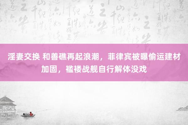 淫妻交换 和善礁再起浪潮，菲律宾被曝偷运建材加固，褴褛战舰自行解体没戏