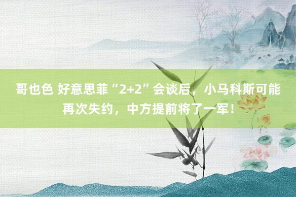 哥也色 好意思菲“2+2”会谈后，小马科斯可能再次失约，中方提前将了一军！