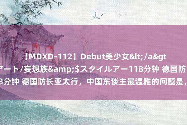 【MDXD-112】Debut美少女</a>2005-02-15スタイルアート/妄想族&$スタイルアー118分钟 德国防长亚太行，中国东谈主最温雅的问题是，走不走台湾海峡？