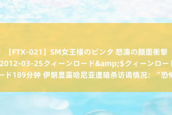 【FTX-021】SM女王様のビンタ 怒濤の顔面衝撃3時間</a>2012-03-25クィーンロード&$クィーンロード189分钟 伊朗显露哈尼亚遭暗杀访谒情况：“恐怖分子”从住所外辐射短程导弹