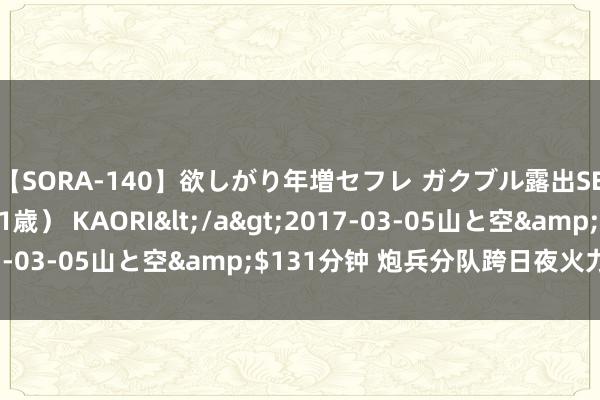 【SORA-140】欲しがり年増セフレ ガクブル露出SEX かおりサン（41歳） KAORI</a>2017-03-05山と空&$131分钟 炮兵分队跨日夜火力全开