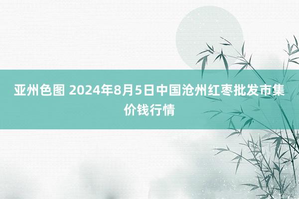 亚州色图 2024年8月5日中国沧州红枣批发市集价钱行情