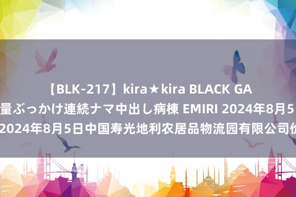 【BLK-217】kira★kira BLACK GAL黒ギャルご奉仕ナース 大量ぶっかけ連続ナマ中出し病棟 EMIRI 2024年8月5日中国寿光地利农居品物流园有限公司价钱行情