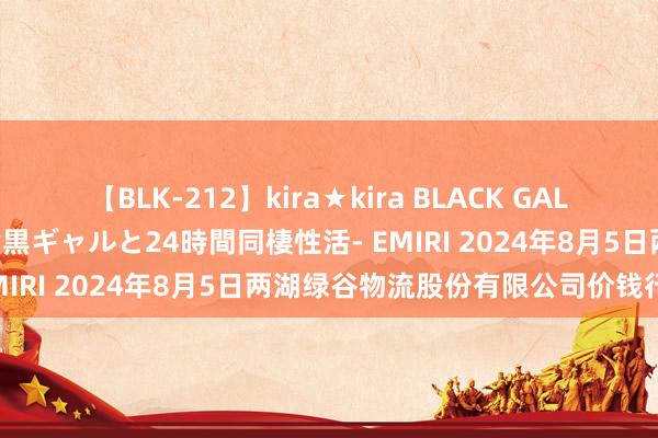 【BLK-212】kira★kira BLACK GAL レンタル痴女GAL-日焼け黒ギャルと24時間同棲性活- EMIRI 2024年8月5日两湖绿谷物流股份有限公司价钱行情