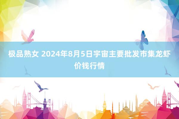 极品熟女 2024年8月5日宇宙主要批发市集龙虾价钱行情