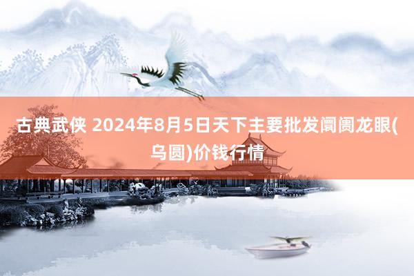 古典武侠 2024年8月5日天下主要批发阛阓龙眼(乌圆)价钱行情