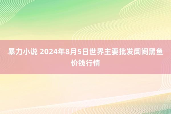 暴力小说 2024年8月5日世界主要批发阛阓黑鱼价钱行情