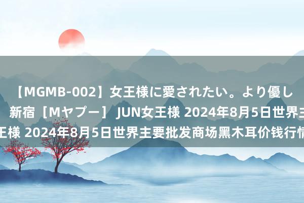 【MGMB-002】女王様に愛されたい。より優しく、よりいやらしく。 新宿［Mヤプー］ JUN女王様 2024年8月5日世界主要批发商场黑木耳价钱行情