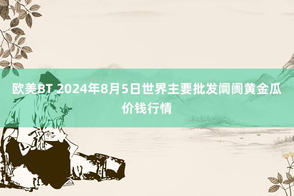 欧美BT 2024年8月5日世界主要批发阛阓黄金瓜价钱行情