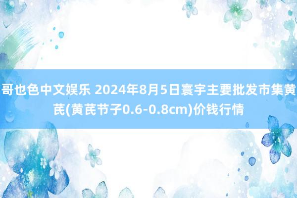 哥也色中文娱乐 2024年8月5日寰宇主要批发市集黄芪(黄芪节子0.6-0.8cm)价钱行情