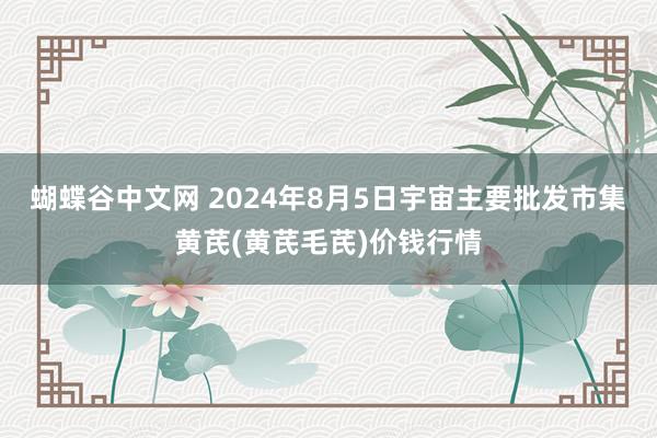 蝴蝶谷中文网 2024年8月5日宇宙主要批发市集黄芪(黄芪毛芪)价钱行情