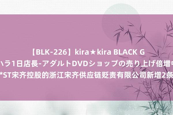 【BLK-226】kira★kira BLACK GAL 黒ギャル露出セクハラ1日店長-アダルトDVDショップの売り上げ倍増中出し計画- EMIRI *ST宋齐控股的浙江宋齐供应链贬责有限公司新增2条被实行东说念主信息，实行所在24.87万元