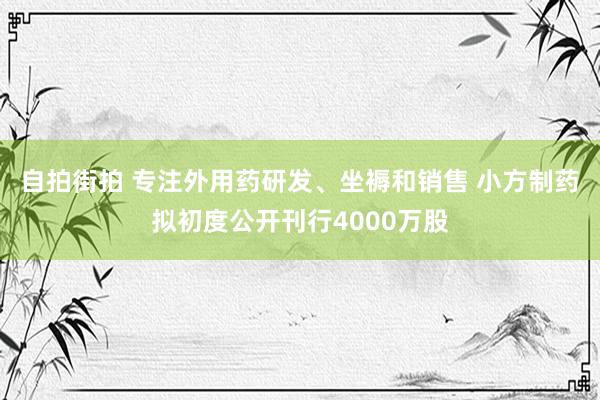 自拍街拍 专注外用药研发、坐褥和销售 小方制药拟初度公开刊行4000万股