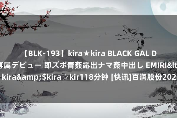 【BLK-193】kira★kira BLACK GAL DEBUT 日焼け黒ギャル専属デビュー 即ズボ青姦露出ナマ姦中出し EMIRI</a>2014-11-19kira☆kira&$kira☆kir118分钟 [快讯]百润股份2024上半年营收16.28亿元 天津、广东坐褥基地扩建神色在进行中