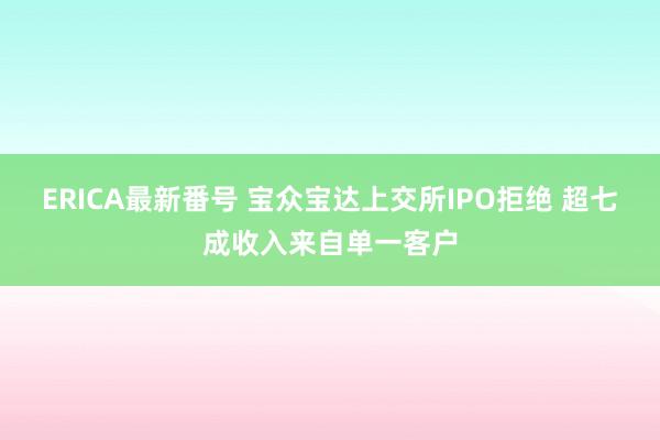 ERICA最新番号 宝众宝达上交所IPO拒绝 超七成收入来自单一客户