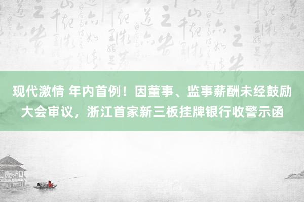 现代激情 年内首例！因董事、监事薪酬未经鼓励大会审议，浙江首家新三板挂牌银行收警示函