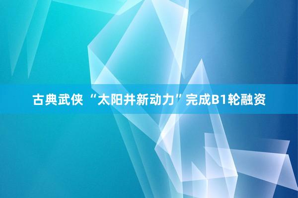 古典武侠 “太阳井新动力”完成B1轮融资