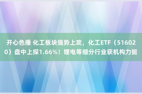 开心色播 化工板块强势上攻，化工ETF（516020）盘中上探1.66%！锂电等细分行业获机构力挺