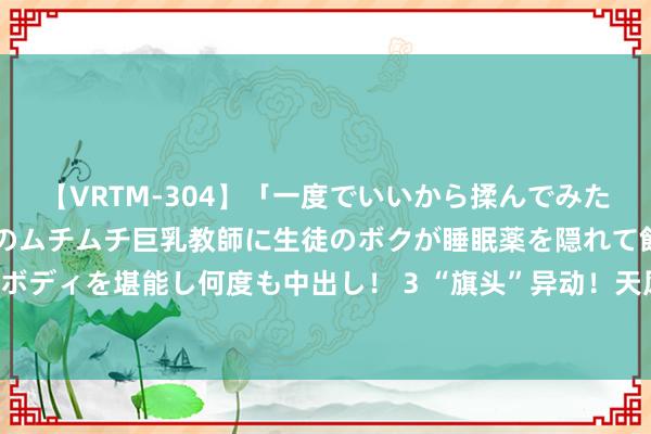 【VRTM-304】「一度でいいから揉んでみたい！」はち切れんばかりのムチムチ巨乳教師に生徒のボクが睡眠薬を隠れて飲ませて、夢の豊満ボディを堪能し何度も中出し！ 3 “旗头”异动！天风证券涨停封板，券商ETF（512000）垂直拉涨1．4%