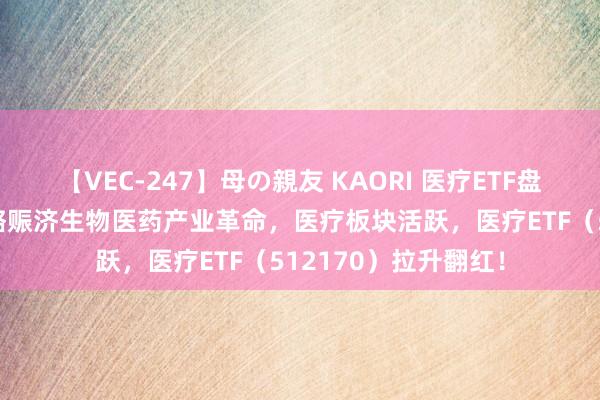 【VEC-247】母の親友 KAORI 医疗ETF盘中智能资讯|多地战略赈济生物医药产业革命，医疗板块活跃，医疗ETF（512170）拉升翻红！