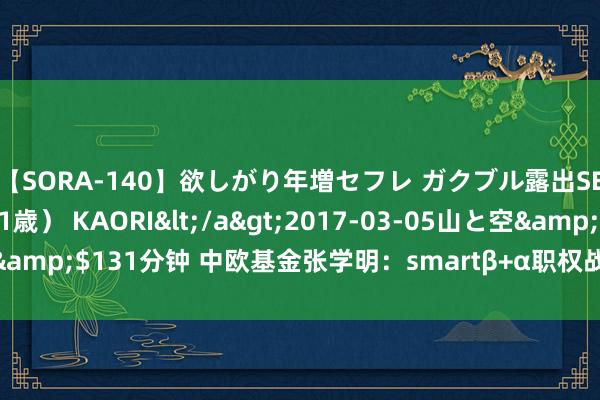 【SORA-140】欲しがり年増セフレ ガクブル露出SEX かおりサン（41歳） KAORI</a>2017-03-05山と空&$131分钟 中欧基金张学明：smartβ+α职权战略建立的工业化履行