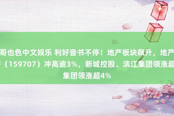 哥也色中文娱乐 利好音书不停！地产板块飙升，地产ETF（159707）冲高逾3%，新城控股、滨江集团领涨超4%