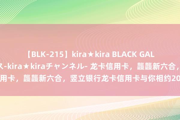 【BLK-215】kira★kira BLACK GAL 黒ギャル・EMIRIプロデュース-kira★kiraチャンネル- 龙卡信用卡，龘龘新六合，竖立银行龙卡信用卡与你相约2024ChinaJoy