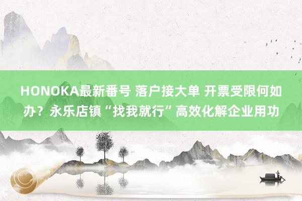 HONOKA最新番号 落户接大单 开票受限何如办？永乐店镇“找我就行”高效化解企业用功