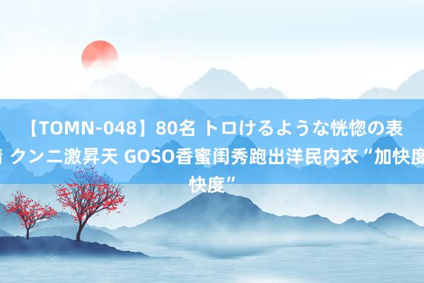 【TOMN-048】80名 トロけるような恍惚の表情 クンニ激昇天 GOSO香蜜闺秀跑出洋民内衣“加快度”