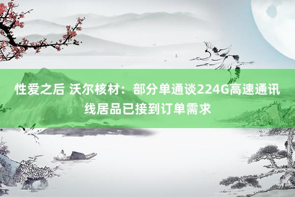 性爱之后 沃尔核材：部分单通谈224G高速通讯线居品已接到订单需求