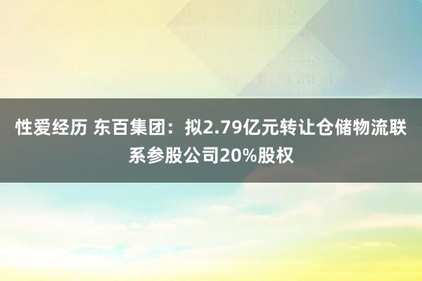 性爱经历 东百集团：拟2.79亿元转让仓储物流联系参股公司20%股权