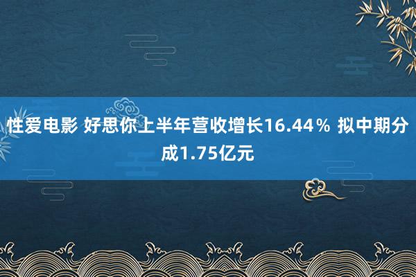 性爱电影 好思你上半年营收增长16.44％ 拟中期分成1.75亿元