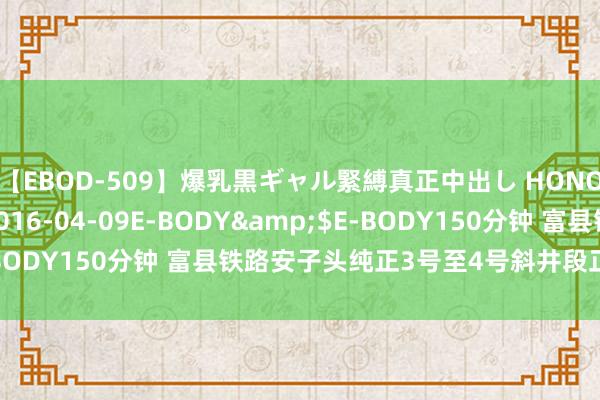 【EBOD-509】爆乳黒ギャル緊縛真正中出し HONOKA</a>2016-04-09E-BODY&$E-BODY150分钟 富县铁路安子头纯正3号至4号斜井段正洞顺利领略