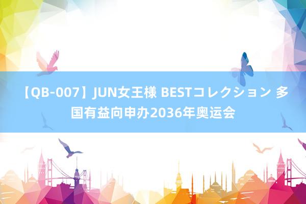 【QB-007】JUN女王様 BESTコレクション 多国有益向申办2036年奥运会