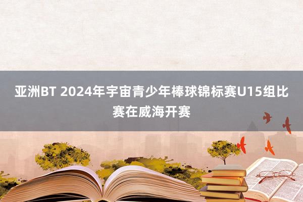 亚洲BT 2024年宇宙青少年棒球锦标赛U15组比赛在威海开赛