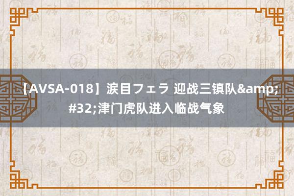 【AVSA-018】涙目フェラ 迎战三镇队&#32;津门虎队进入临战气象